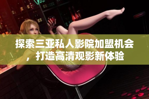 探索三亞私人影院加盟機(jī)會，打造高清觀影新體驗(yàn)
