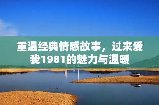 重溫經(jīng)典情感故事，過來愛我1981的魅力與溫暖