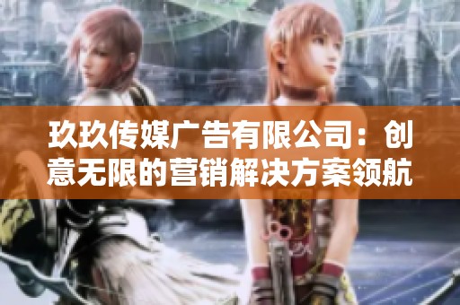 玖玖傳媒廣告有限公司：創(chuàng)意無限的營銷解決方案領航者