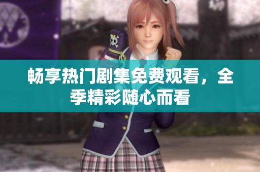 暢享熱門劇集免費(fèi)觀看，全季精彩隨心而看