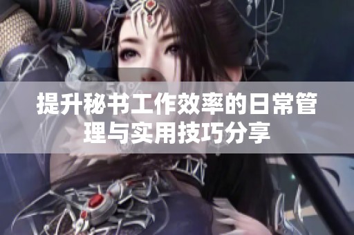 提升秘書工作效率的日常管理與實(shí)用技巧分享