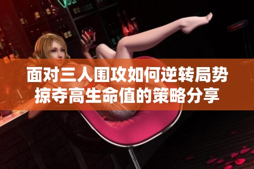 面對三人圍攻如何逆轉(zhuǎn)局勢掠奪高生命值的策略分享