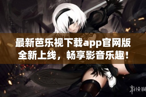 最新芭樂視下載app官網(wǎng)版全新上線，暢享影音樂趣！