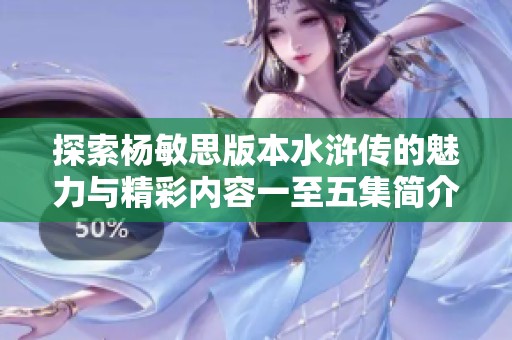 探索楊敏思版本水滸傳的魅力與精彩內容一至五集簡介
