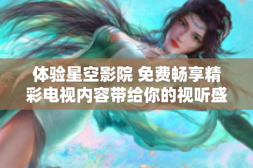 體驗(yàn)星空影院 免費(fèi)暢享精彩電視內(nèi)容帶給你的視聽盛宴