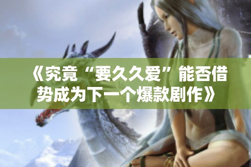 《究竟“要久久愛”能否借勢(shì)成為下一個(gè)爆款劇作》