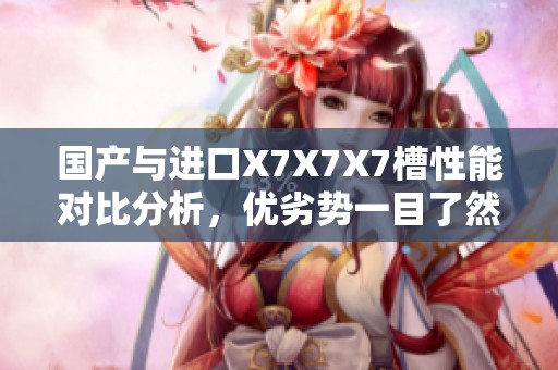 國產(chǎn)與進口X7X7X7槽性能對比分析，優(yōu)劣勢一目了然