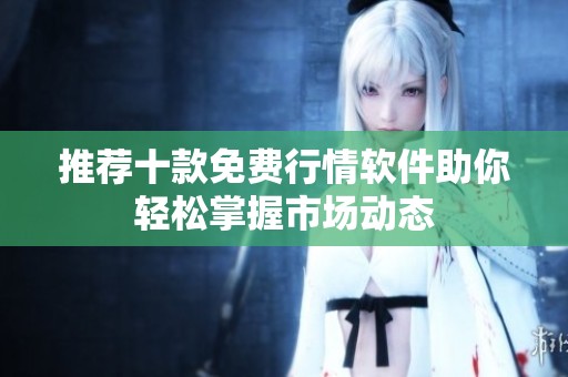 推薦十款免費(fèi)行情軟件助你輕松掌握市場動態(tài)