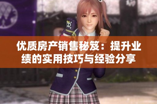 優(yōu)質房產銷售秘笈：提升業(yè)績的實用技巧與經驗分享