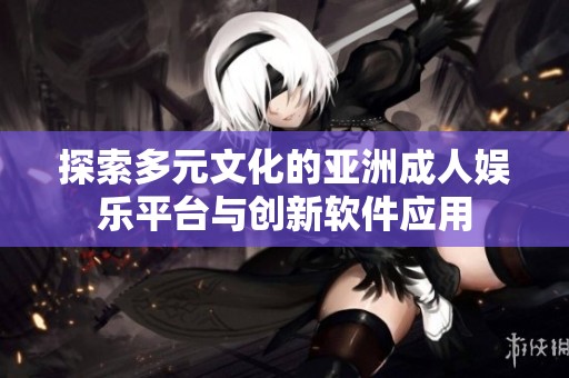 探索多元文化的亞洲成人娛樂平臺與創(chuàng)新軟件應(yīng)用