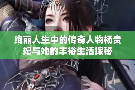 絢麗人生中的傳奇人物楊貴妃與她的豐裕生活探秘