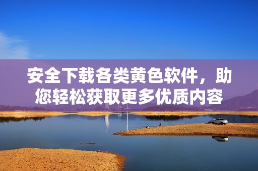 安全下載各類黃色軟件，助您輕松獲取更多優(yōu)質(zhì)內(nèi)容