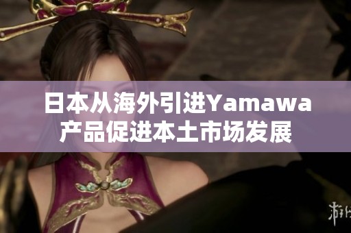 日本從海外引進Yamawa產品促進本土市場發(fā)展