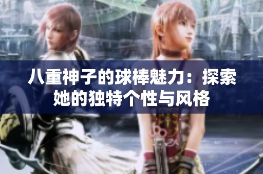 八重神子的球棒魅力：探索她的獨(dú)特個(gè)性與風(fēng)格