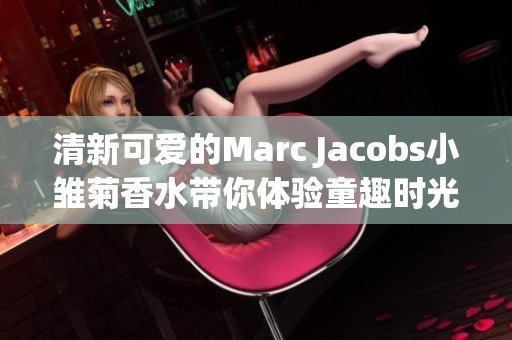 清新可愛(ài)的Marc Jacobs小雛菊香水帶你體驗(yàn)童趣時(shí)光