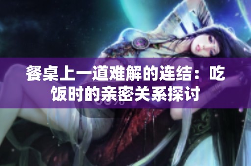 餐桌上一道難解的連結(jié)：吃飯時的親密關(guān)系探討