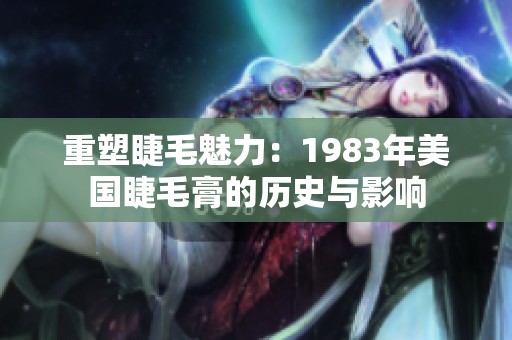 重塑睫毛魅力：1983年美國睫毛膏的歷史與影響