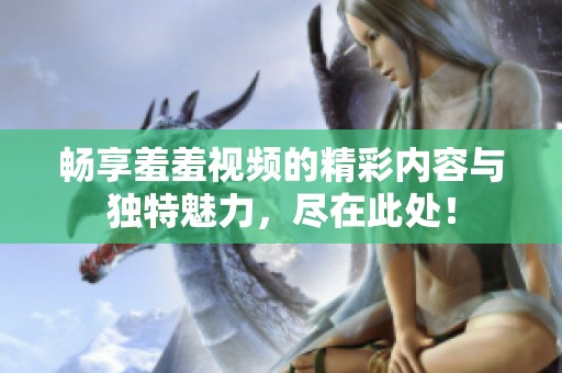 暢享羞羞視頻的精彩內(nèi)容與獨特魅力，盡在此處！