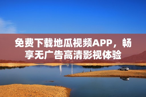 免費下載地瓜視頻APP，暢享無廣告高清影視體驗
