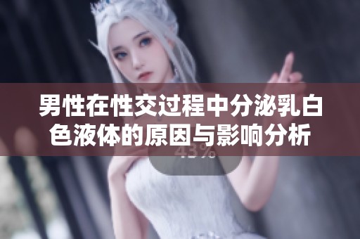 男性在性交過程中分泌乳白色液體的原因與影響分析