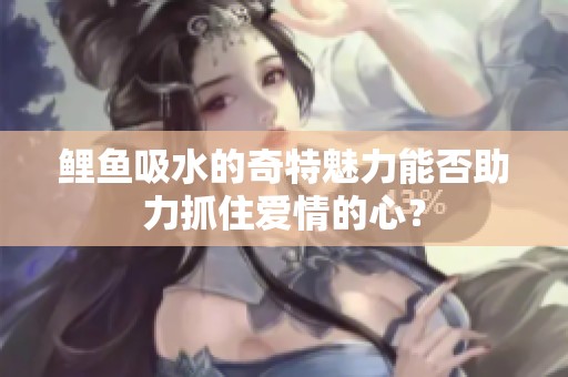 鯉魚吸水的奇特魅力能否助力抓住愛情的心？