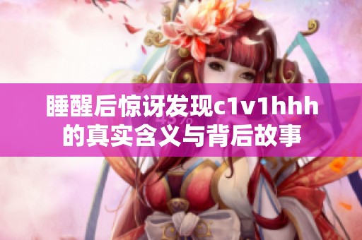 睡醒后驚訝發(fā)現(xiàn)c1v1hhh的真實(shí)含義與背后故事