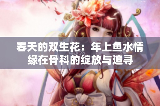 春天的雙生花：年上魚水情緣在骨科的綻放與追尋