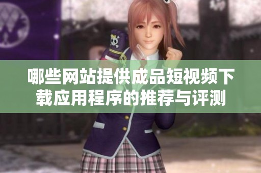 哪些網(wǎng)站提供成品短視頻下載應用程序的推薦與評測