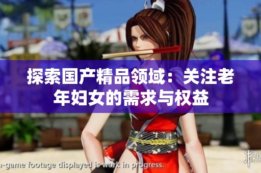 探索國產(chǎn)精品領(lǐng)域：關(guān)注老年婦女的需求與權(quán)益