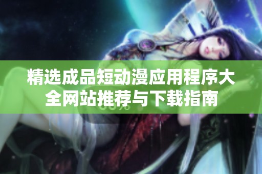 精選成品短動漫應(yīng)用程序大全網(wǎng)站推薦與下載指南