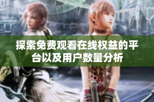 探索免費(fèi)觀(guān)看在線(xiàn)權(quán)益的平臺(tái)以及用戶(hù)數(shù)量分析