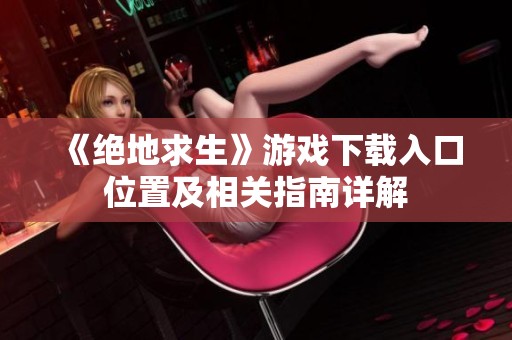 《絕地求生》游戲下載入口位置及相關(guān)指南詳解