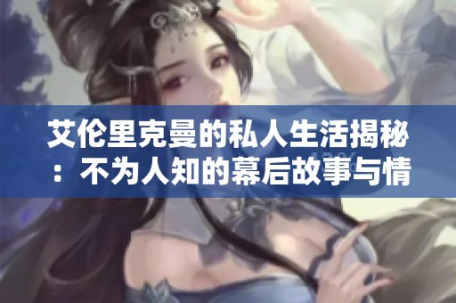 艾倫里克曼的私人生活揭秘：不為人知的幕后故事與情感歷程
