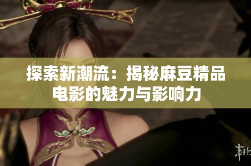 探索新潮流：揭秘麻豆精品電影的魅力與影響力