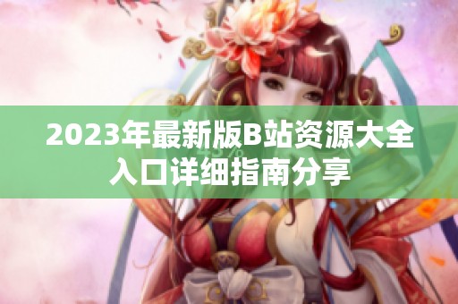 2023年最新版B站資源大全入口詳細(xì)指南分享