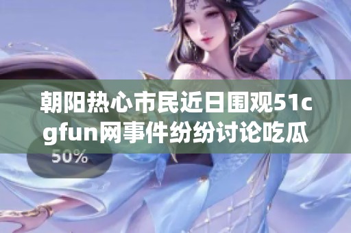 朝陽熱心市民近日圍觀51cgfun網(wǎng)事件紛紛討論吃瓜趣事