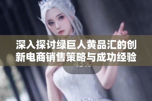 深入探討綠巨人黃品匯的創(chuàng)新電商銷(xiāo)售策略與成功經(jīng)驗(yàn)