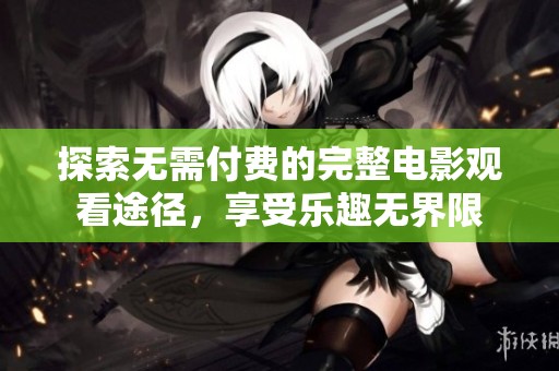 探索無需付費的完整電影觀看途徑，享受樂趣無界限