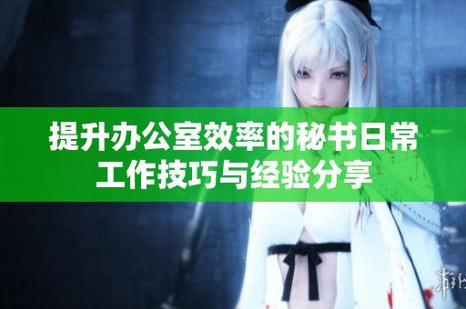 提升辦公室效率的秘書日常工作技巧與經(jīng)驗(yàn)分享