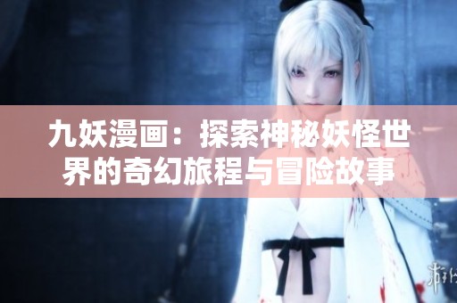 九妖漫畫(huà)：探索神秘妖怪世界的奇幻旅程與冒險(xiǎn)故事