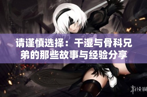 請(qǐng)謹(jǐn)慎選擇：干濕與骨科兄弟的那些故事與經(jīng)驗(yàn)分享