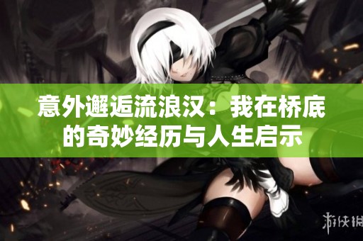 意外邂逅流浪漢：我在橋底的奇妙經(jīng)歷與人生啟示