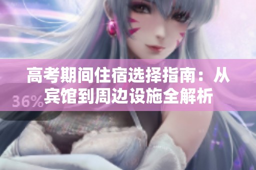高考期間住宿選擇指南：從賓館到周邊設(shè)施全解析