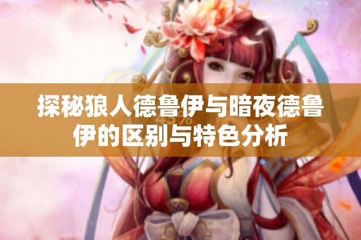 探秘狼人德魯伊與暗夜德魯伊的區(qū)別與特色分析