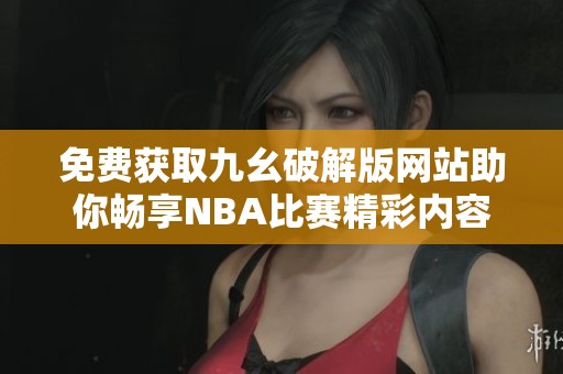 免費(fèi)獲取九幺破解版網(wǎng)站助你暢享NBA比賽精彩內(nèi)容