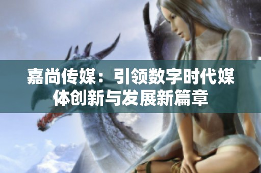 嘉尚傳媒：引領(lǐng)數(shù)字時代媒體創(chuàng)新與發(fā)展新篇章