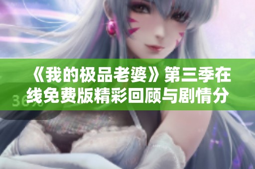 《我的極品老婆》第三季在線免費(fèi)版精彩回顧與劇情分析