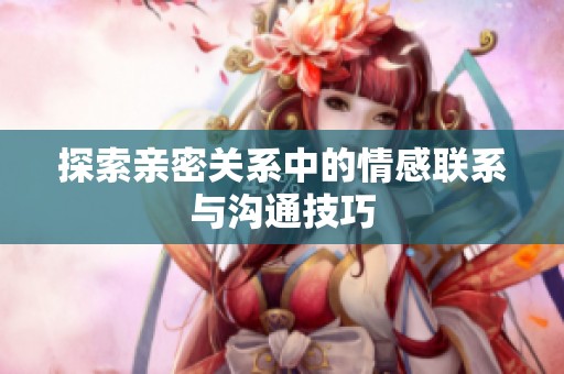 探索親密關系中的情感聯(lián)系與溝通技巧