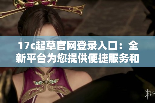 17c起草官網(wǎng)登錄入口：全新平臺為您提供便捷服務和高效體驗