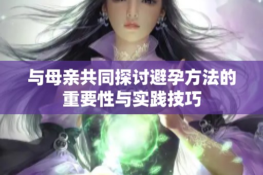 與母親共同探討避孕方法的重要性與實踐技巧